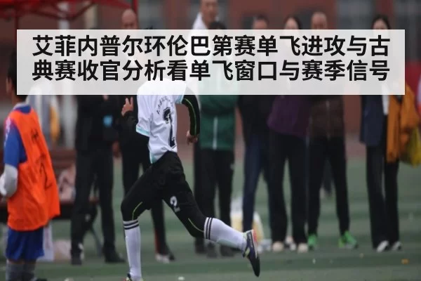 艾菲内普尔环伦巴第赛单飞进攻与古典赛收官分析看单飞窗口与赛季信号
